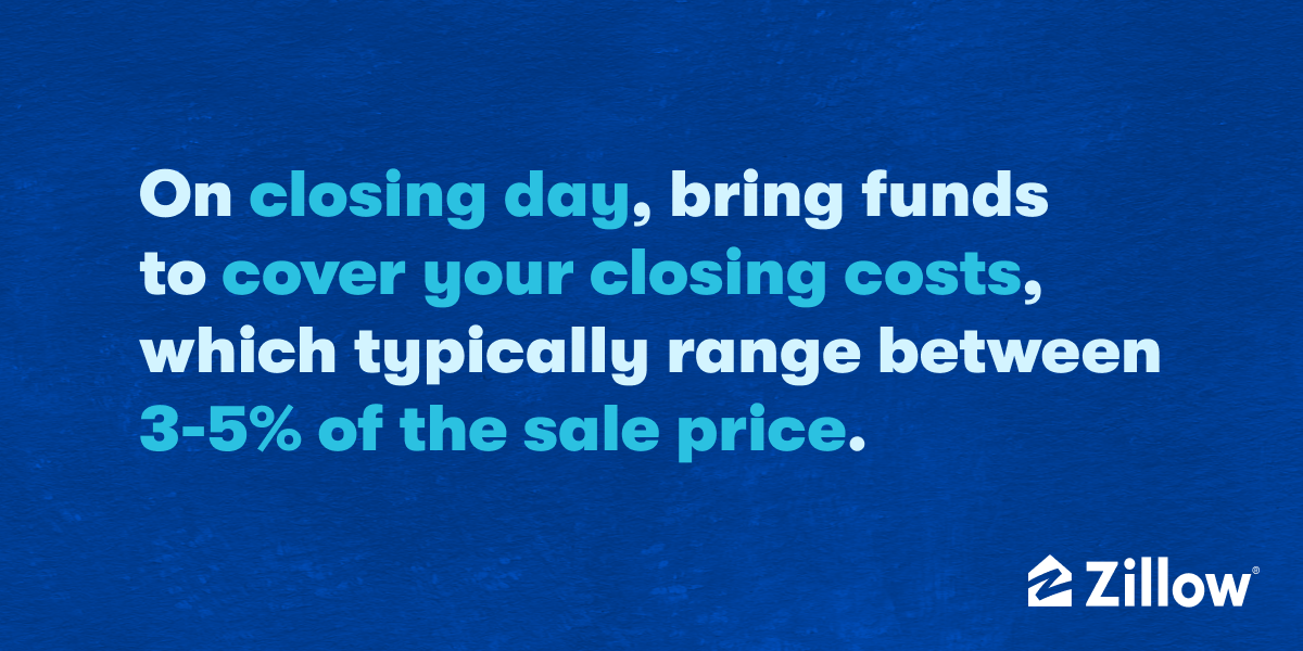 On closing day, bring funds to cover your closing costs, which typically range between 3-5% of the sale price.