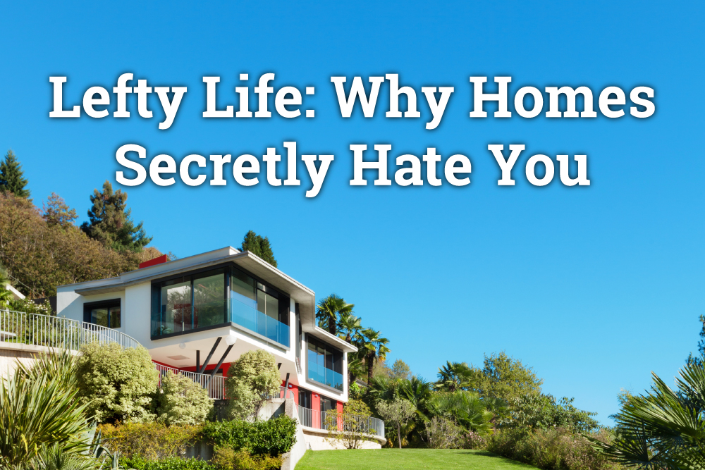 Lefty Life: Why Homes Secretly Hate You
